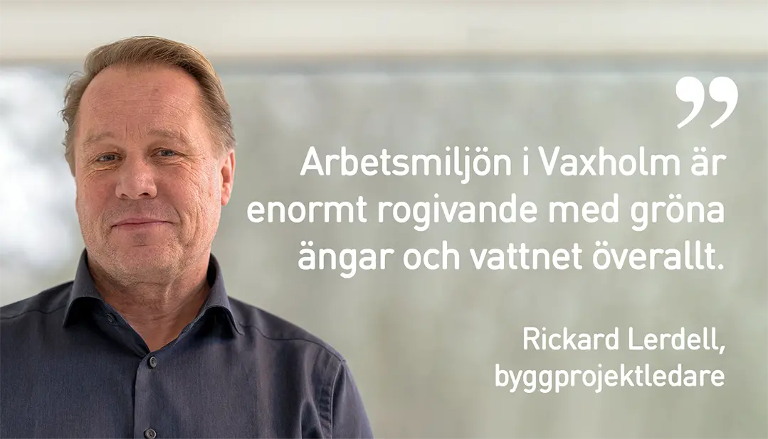 Richard Lerdell, byggprojektledare, med följande citat: "Arbetsmiljön i Vaxholm är enormt rogivande med gröna ängar och vattnet överallt". 